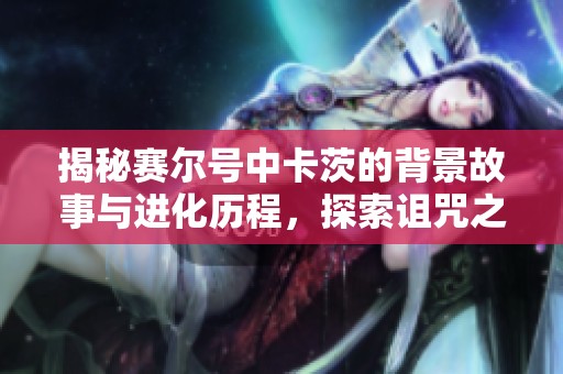 揭秘赛尔号中卡茨的背景故事与进化历程，探索诅咒之子的神秘力量与未来发展