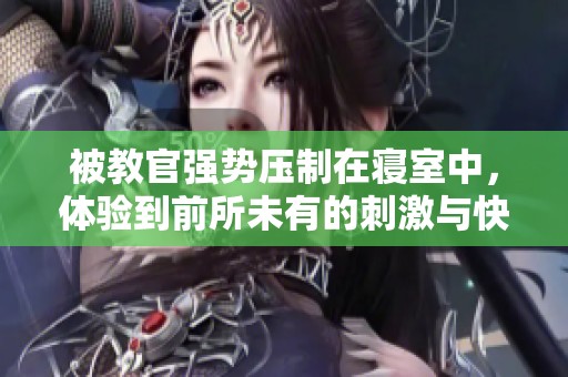 被教官强势压制在寝室中，体验到前所未有的刺激与快感