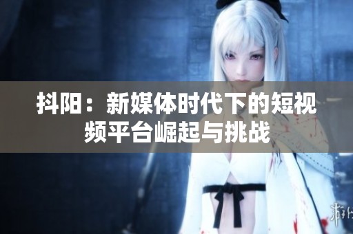 抖阳：新媒体时代下的短视频平台崛起与挑战