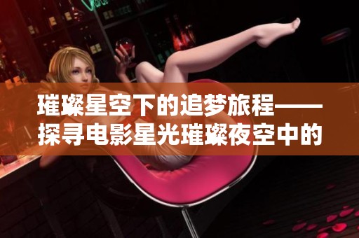 璀璨星空下的追梦旅程——探寻电影星光璀璨夜空中的梦想与希望