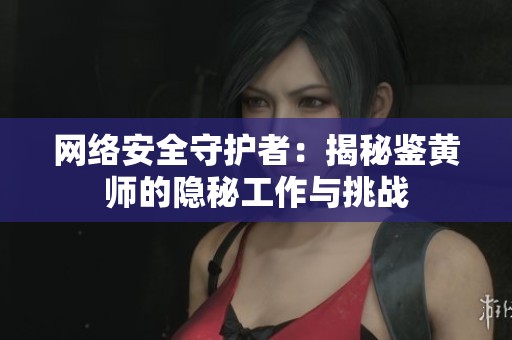 网络安全守护者：揭秘鉴黄师的隐秘工作与挑战