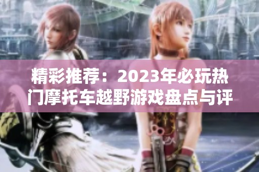 精彩推荐：2023年必玩热门摩托车越野游戏盘点与评测大全
