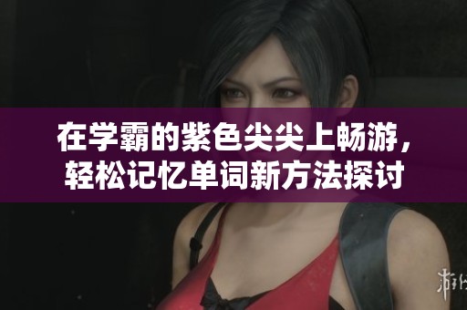 在学霸的紫色尖尖上畅游，轻松记忆单词新方法探讨