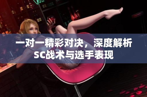 一对一精彩对决，深度解析SC战术与选手表现