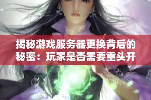 揭秘游戏服务器更换背后的秘密：玩家是否需要重头开始及如何处理游戏进度
