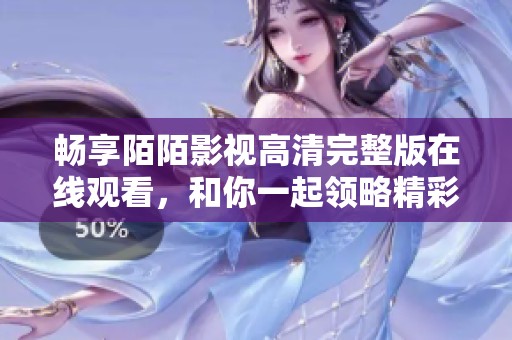 畅享陌陌影视高清完整版在线观看，和你一起领略精彩影片世界