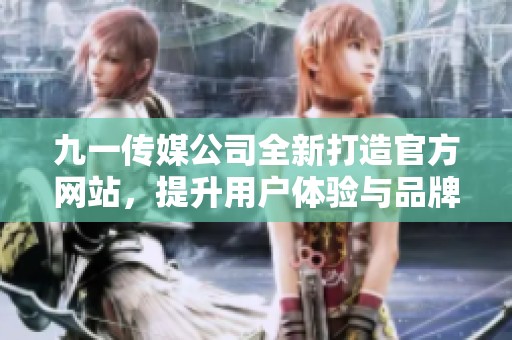 九一传媒公司全新打造官方网站，提升用户体验与品牌形象