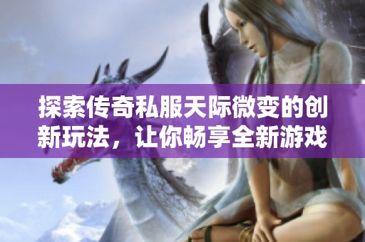 探索传奇私服天际微变的创新玩法，让你畅享全新游戏体验的秘密之旅