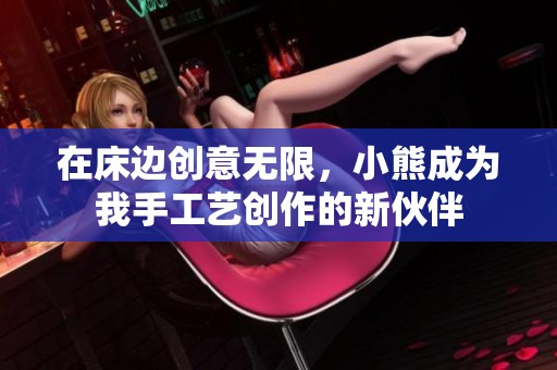 在床边创意无限，小熊成为我手工艺创作的新伙伴