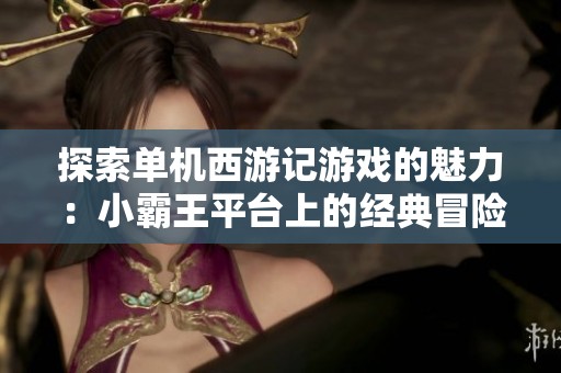探索单机西游记游戏的魅力：小霸王平台上的经典冒险与乐趣解析