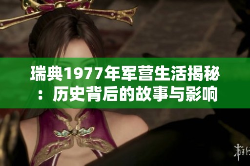 瑞典1977年军营生活揭秘：历史背后的故事与影响