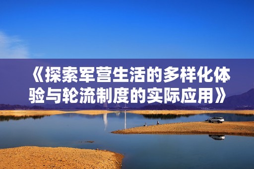 《探索军营生活的多样化体验与轮流制度的实际应用》