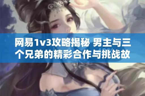 网易1v3攻略揭秘 男主与三个兄弟的精彩合作与挑战故事