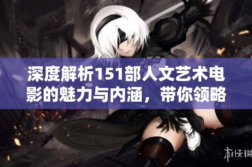 深度解析151部人文艺术电影的魅力与内涵，带你领略艺术的无限魅力与灵感