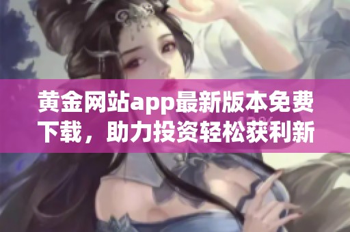 黄金网站app最新版本免费下载，助力投资轻松获利新体验