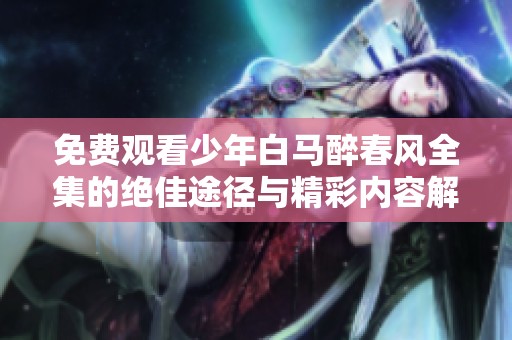 免费观看少年白马醉春风全集的绝佳途径与精彩内容解析