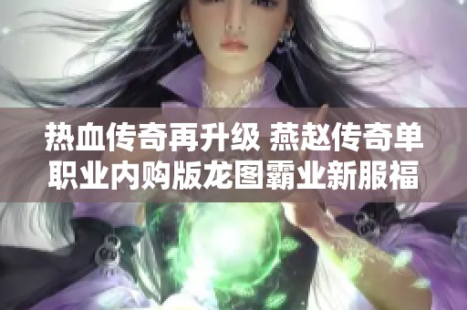热血传奇再升级 燕赵传奇单职业内购版龙图霸业新服福利详解与玩家攻略