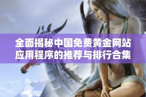 全面揭秘中国免费黄金网站应用程序的推荐与排行合集