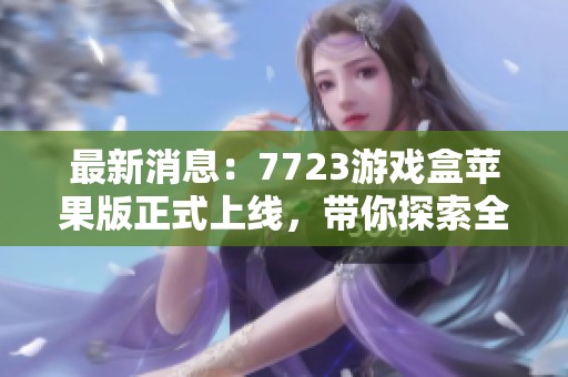 最新消息：7723游戏盒苹果版正式上线，带你探索全新游戏体验