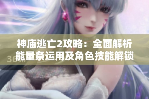 神庙逃亡2攻略：全面解析能量条运用及角色技能解锁技巧，助你轻松逃亡