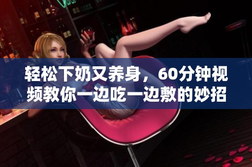 轻松下奶又养身，60分钟视频教你一边吃一边敷的妙招