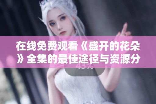 在线免费观看《盛开的花朵》全集的最佳途径与资源分享