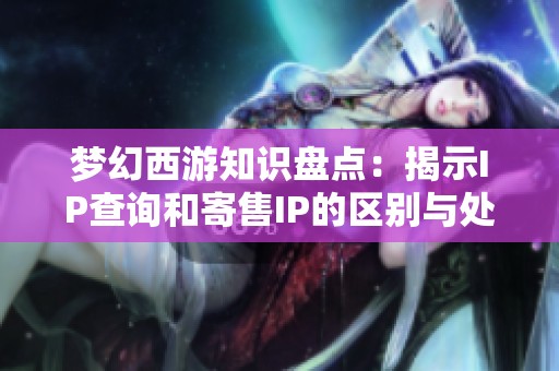 梦幻西游知识盘点：揭示IP查询和寄售IP的区别与处理方法指南