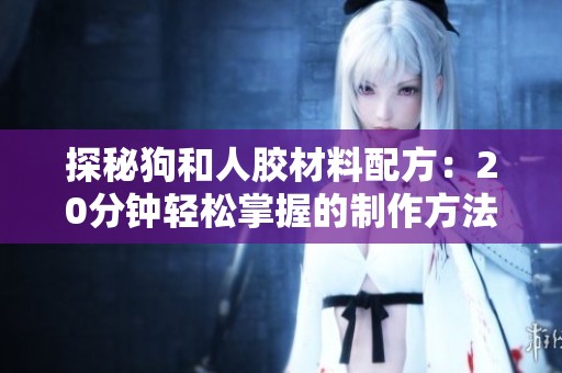 探秘狗和人胶材料配方：20分钟轻松掌握的制作方法