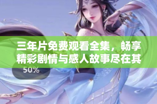 三年片免费观看全集，畅享精彩剧情与感人故事尽在其中