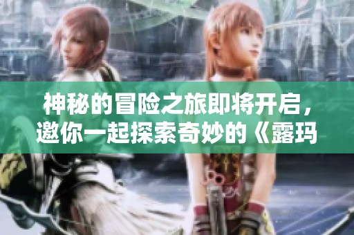 神秘的冒险之旅即将开启，邀你一起探索奇妙的《露玛岛》世界!