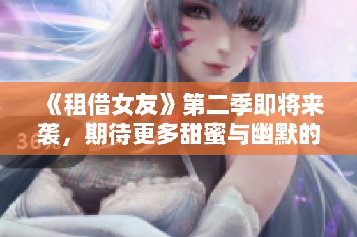 《租借女友》第二季即将来袭，期待更多甜蜜与幽默的爱情故事