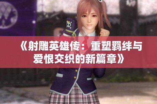 《射雕英雄传：重塑羁绊与爱恨交织的新篇章》