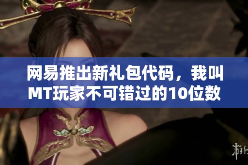网易推出新礼包代码，我叫MT玩家不可错过的10位数礼包详解