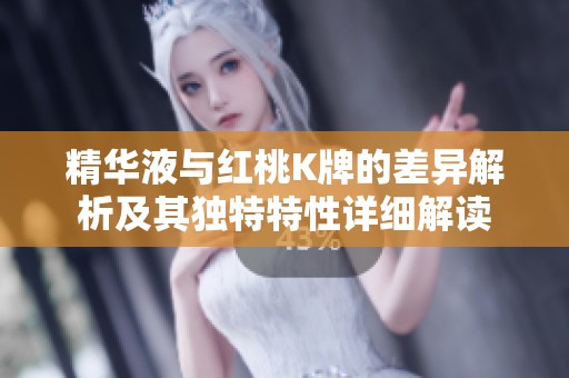精华液与红桃K牌的差异解析及其独特特性详细解读