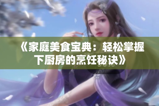 《家庭美食宝典：轻松掌握下厨房的烹饪秘诀》