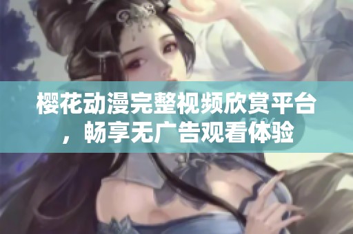 樱花动漫完整视频欣赏平台，畅享无广告观看体验