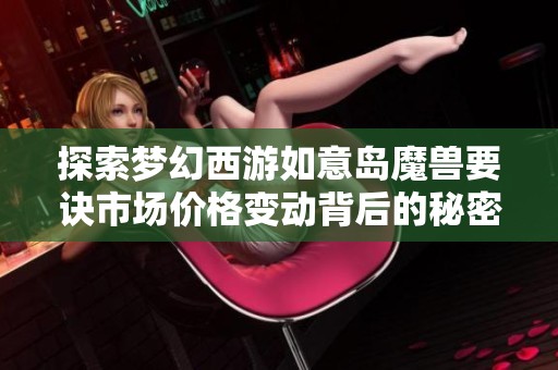 探索梦幻西游如意岛魔兽要诀市场价格变动背后的秘密与趋势分析