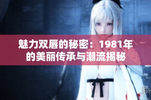 魅力双唇的秘密：1981年的美丽传承与潮流揭秘
