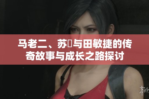 马老二、苏玥与田敏捷的传奇故事与成长之路探讨