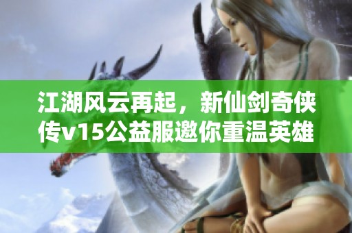 江湖风云再起，新仙剑奇侠传v15公益服邀你重温英雄传奇之旅！