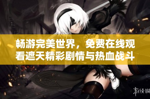 畅游完美世界，免费在线观看遮天精彩剧情与热血战斗进程
