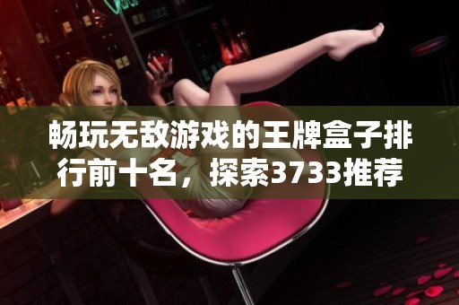 畅玩无敌游戏的王牌盒子排行前十名，探索3733推荐的最佳游戏体验