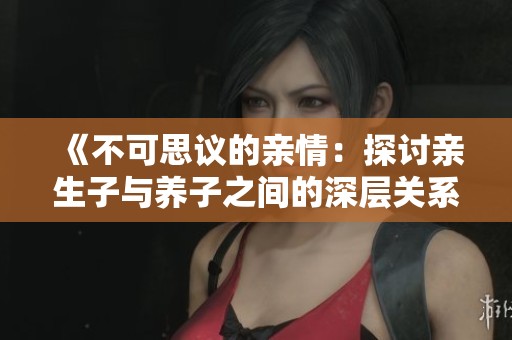 《不可思议的亲情：探讨亲生子与养子之间的深层关系》