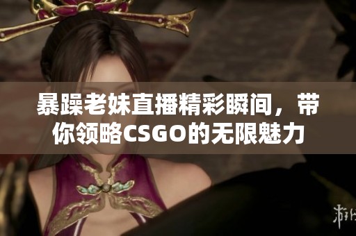 暴躁老妹直播精彩瞬间，带你领略CSGO的无限魅力