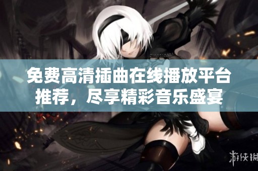 免费高清插曲在线播放平台推荐，尽享精彩音乐盛宴