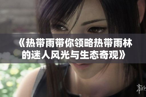 《热带雨带你领略热带雨林的迷人风光与生态奇观》