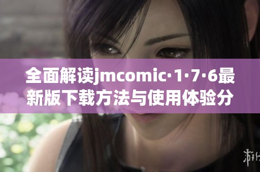 全面解读jmcomic·1·7·6最新版下载方法与使用体验分享