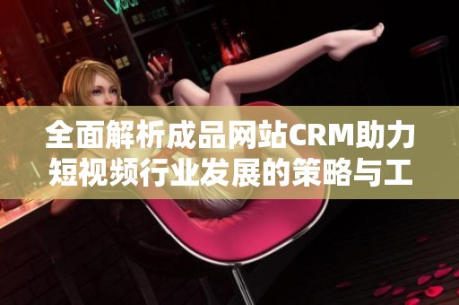 全面解析成品网站CRM助力短视频行业发展的策略与工具