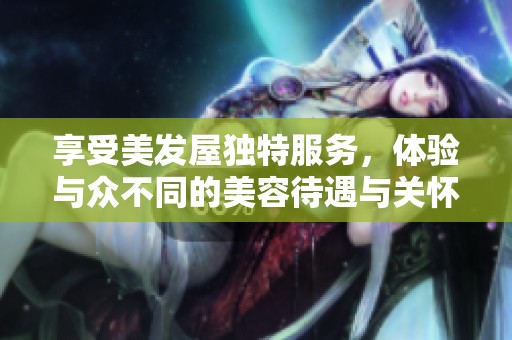享受美发屋独特服务，体验与众不同的美容待遇与关怀