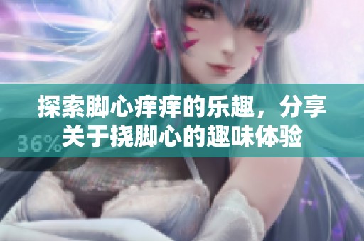 探索脚心痒痒的乐趣，分享关于挠脚心的趣味体验